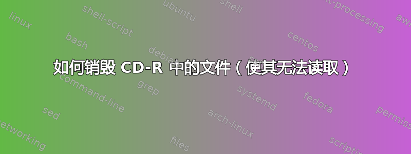 如何销毁 CD-R 中的文件（使其无法读取）