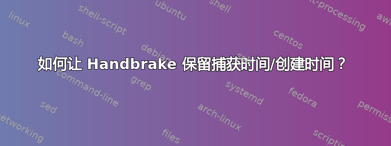 如何让 Handbrake 保留捕获时间/创建时间？