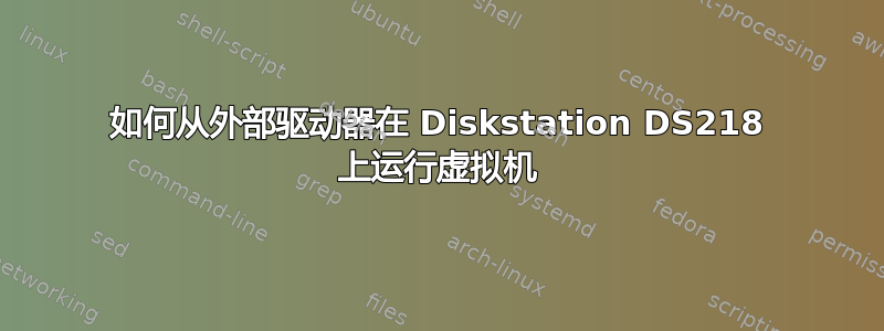 如何从外部驱动器在 Diskstation DS218 上运行虚拟机