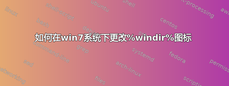 如何在win7系统下更改%windir%图标