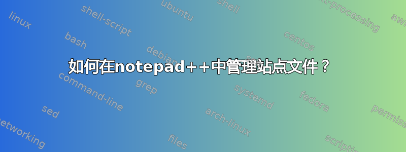 如何在notepad++中管理站点文件？