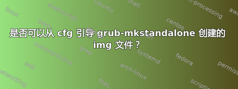 是否可以从 cfg 引导 grub-mkstandalone 创建的 img 文件？