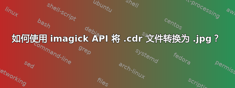 如何使用 imagick API 将 .cdr 文件转换为 .jpg？