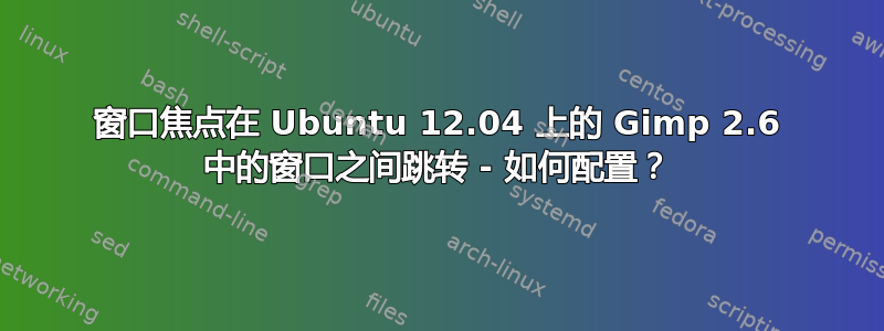 窗口焦点在 Ubuntu 12.04 上的 Gimp 2.6 中的窗口之间跳转 - 如何配置？