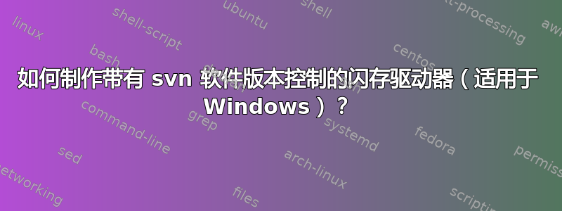 如何制作带有 svn 软件版本控制的闪存驱动器（适用于 Windows）？