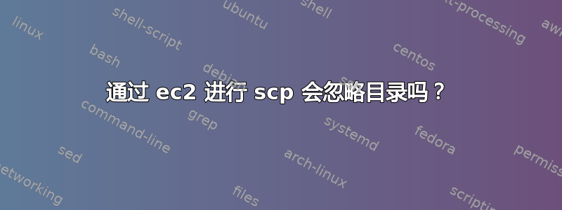 通过 ec2 进行 scp 会忽略目录吗？