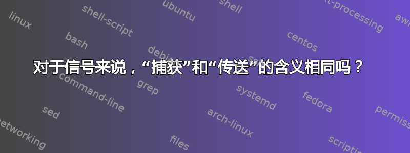 对于信号来说，“捕获”和“传送”的含义相同吗？ 