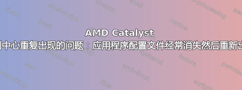 AMD Catalyst 控制中心重复出现的问题：应用程序配置文件经常消失然后重新出现