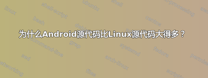 为什么Android源代码比Linux源代码大得多？