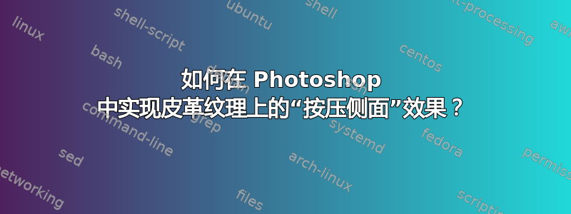 如何在 Photoshop 中实现皮革纹理上的“按压侧面”效果？