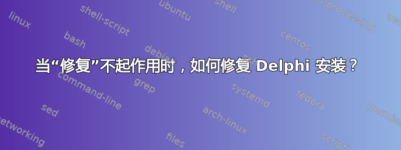 当“修复”不起作用时，如何修复 Delphi 安装？