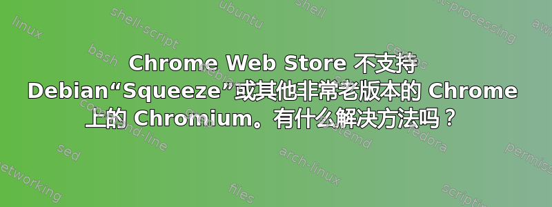 Chrome Web Store 不支持 Debian“Squeeze”或其他非常老版本的 Chrome 上的 Chromium。有什么解决方法吗？