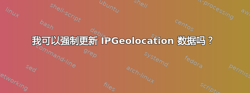 我可以强制更新 IPGeolocation 数据吗？