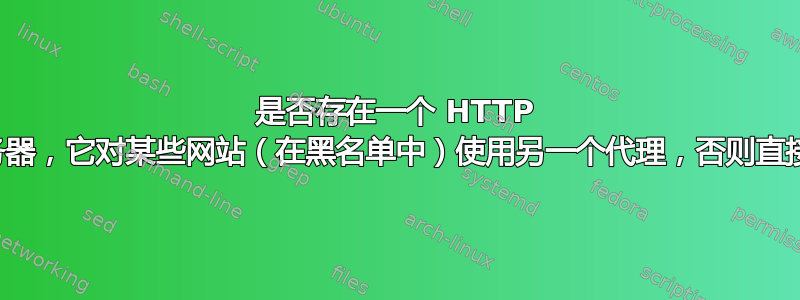 是否存在一个 HTTP 代理服务器，它对某些网站（在黑名单中）使用另一个代理，否则直接访问？