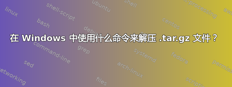 在 Windows 中使用什么命令来解压 .tar.gz 文件？