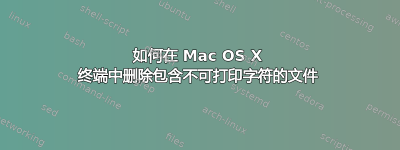 如何在 Mac OS X 终端中删除包含不可打印字符的文件