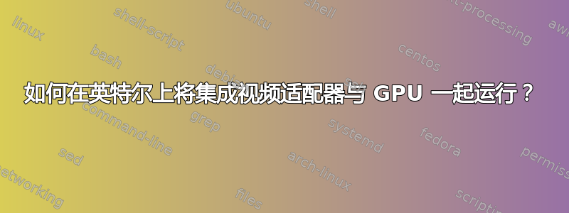 如何在英特尔上将集成视频适配器与 GPU 一起运行？