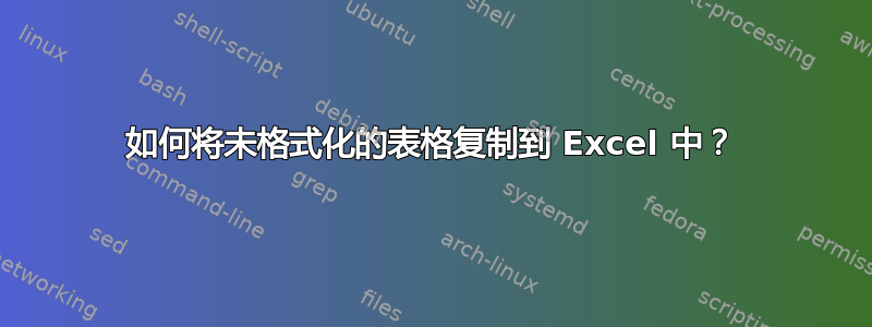 如何将未格式化的表格复制到 Excel 中？