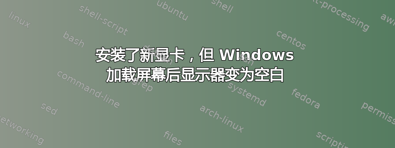 安装了新显卡，但 Windows 加载屏幕后显示器变为空白