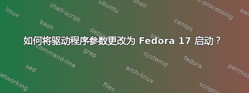 如何将驱动程序参数更改为 Fedora 17 启动？