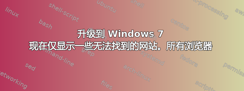 升级到 Windows 7 现在仅显示一些无法找到的网站。所有浏览器