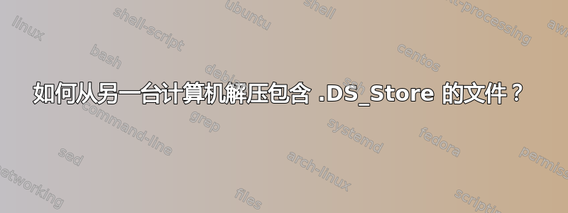 如何从另一台计算机解压包含 .DS_Store 的文件？