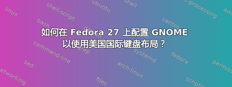 如何在 Fedora 27 上配置 GNOME 以使用美国国际键盘布局？