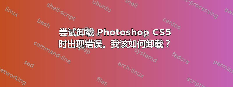 尝试卸载 Photoshop CS5 时出现错误。我该如何卸载？