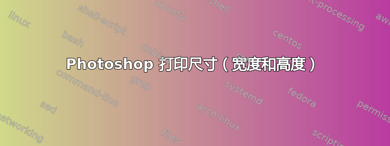 Photoshop 打印尺寸（宽度和高度）