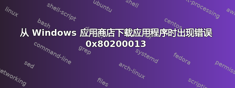 从 Windows 应用商店下载应用程序时出现错误 0x80200013