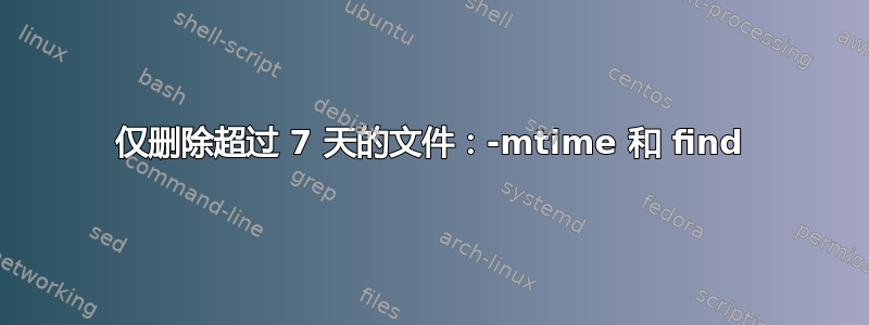 仅删除超过 7 天的文件：-mtime 和 find