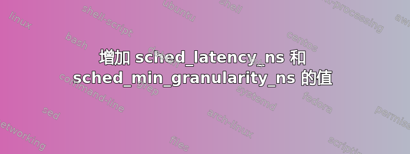 增加 sched_latency_ns 和 sched_min_granularity_ns 的值