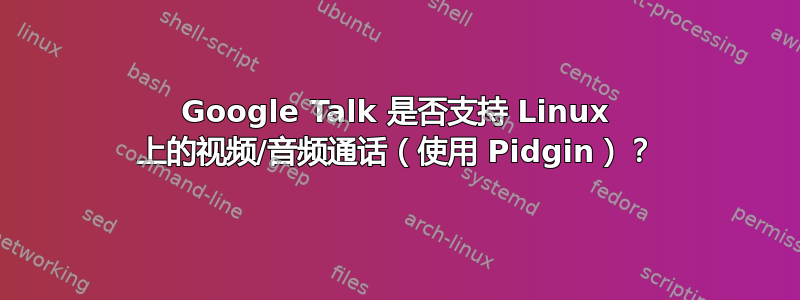 Google Talk 是否支持 Linux 上的视频/音频通话（使用 Pidgin）？