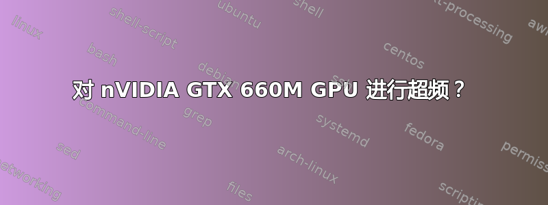 对 nVIDIA GTX 660M GPU 进行超频？