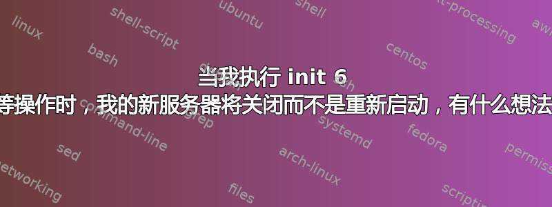 当我执行 init 6 或同等操作时，我的新服务器将关闭而不是重新启动，有什么想法吗？