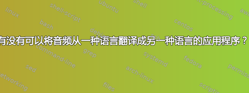 有没有可以将音频从一种语言翻译成另一种语言的应用程序？