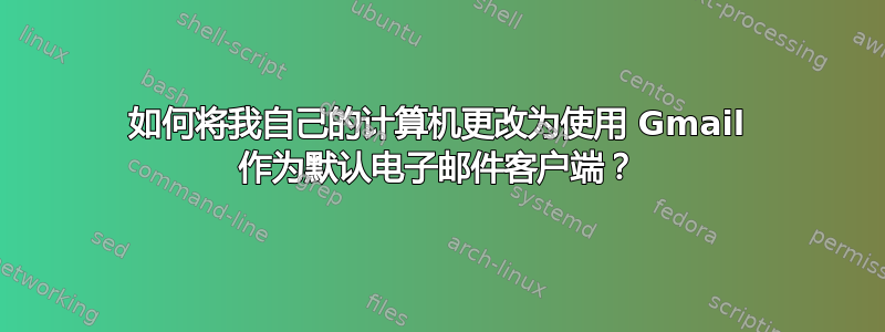 如何将我自己的计算机更改为使用 Gmail 作为默认电子邮件客户端？