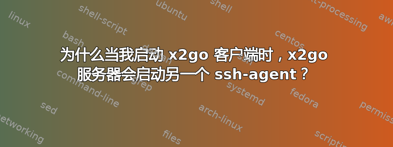 为什么当我启动 x2go 客户端时，x2go 服务器会启动另一个 ssh-agent？