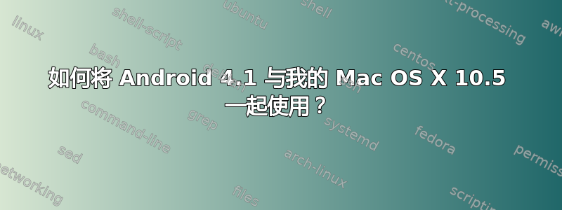 如何将 Android 4.1 与我的 Mac OS X 10.5 一起使用？