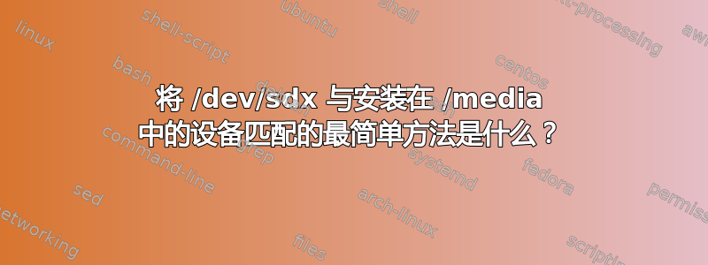 将 /dev/sdx 与安装在 /media 中的设备匹配的最简单方法是什么？