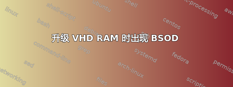 升级 VHD RAM 时出现 BSOD