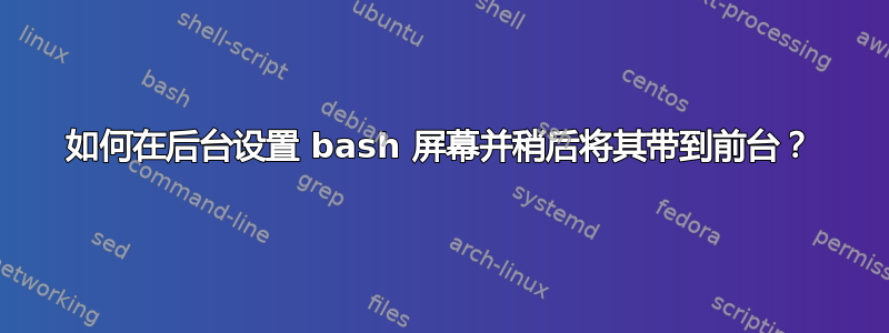 如何在后台设置 bash 屏幕并稍后将其带到前台？