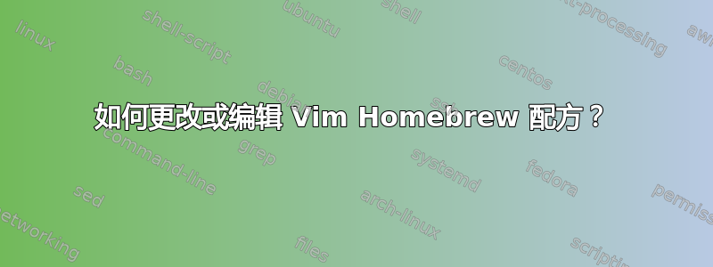 如何更改或编辑 Vim Homebrew 配方？