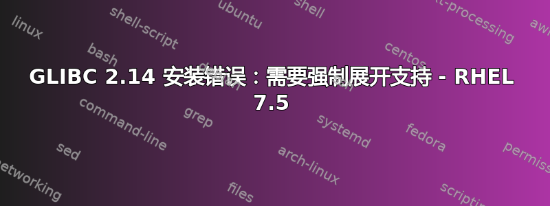 GLIBC 2.14 安装错误：需要强制展开支持 - RHEL 7.5