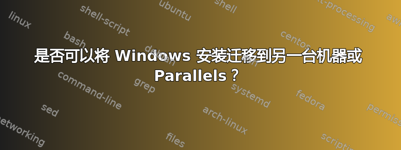 是否可以将 Windows 安装迁移到另一台机器或 Parallels？