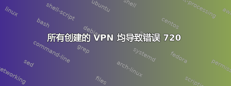 所有创建的 VPN 均导致错误 720