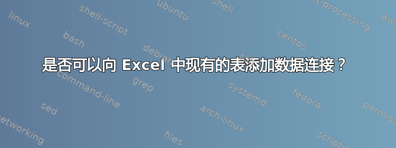 是否可以向 Excel 中现有的表添加数据连接？