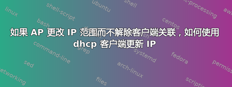 如果 AP 更改 IP 范围而不解除客户端关联，如何使用 dhcp 客户端更新 IP