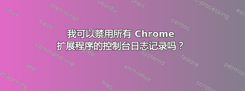 我可以禁用所有 Chrome 扩展程序的控制台日志记录吗？