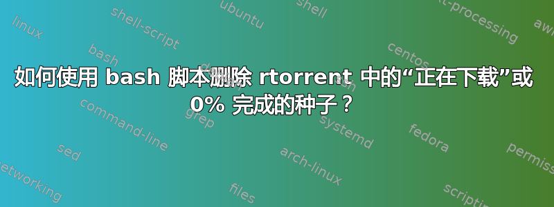 如何使用 bash 脚本删除 rtorrent 中的“正在下载”或 0% 完成的种子？